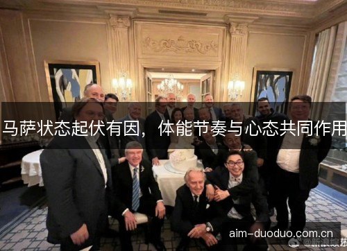 马萨状态起伏有因,体能节奏与心态共同作用 马萨状态起伏有因,体能节奏与心态共同作用