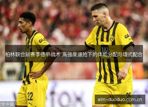 柏林联合新赛季德甲战术 高强度逼抢下的体能分配与墙式配合